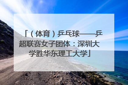 （体育）乒乓球——乒超联赛女子团体：深圳大学胜华东理工大学