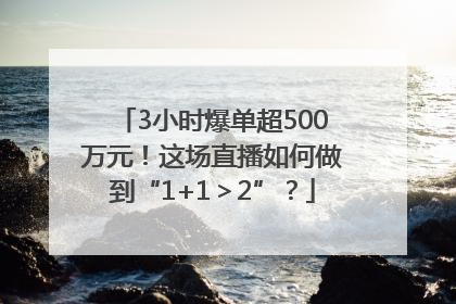 3小时爆单超500万元！这场直播如何做到“1+1＞2”？
