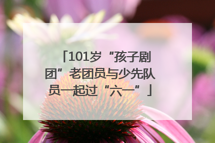 101岁“孩子剧团”老团员与少先队员一起过“六一”