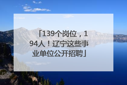 139个岗位，194人！辽宁这些事业单位公开招聘