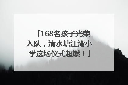 168名孩子光荣入队，清水塘江湾小学这场仪式超燃！