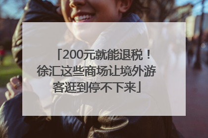 200元就能退税！徐汇这些商场让境外游客逛到停不下来