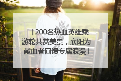 200名热血英雄乘游轮共赏美景，襄阳为献血者回馈专属浪漫
