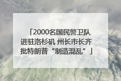 2000名国民警卫队进驻洛杉矶 州长市长齐批特朗普“制造混乱”