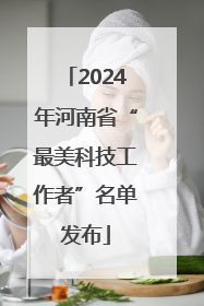 2024年河南省“最美科技工作者”名单发布
