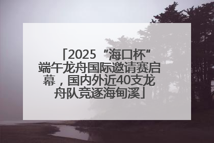 2025“海口杯”端午龙舟国际邀请赛启幕，国内外近40支龙舟队竞逐海甸溪