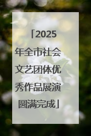2025年全市社会文艺团体优秀作品展演圆满完成