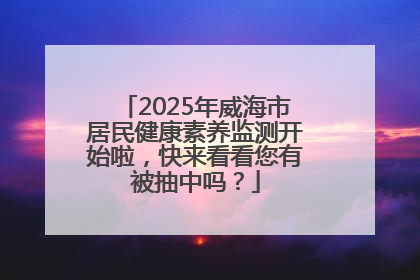 2025年威海市居民健康素养监测开始啦，快来看看您有被抽中吗？