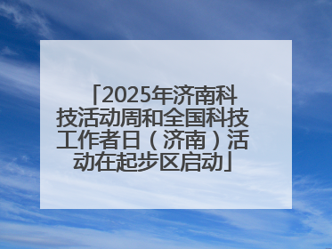 2025年济南科技活动周和全国科技工作者日（济南）活动在起步区启动
