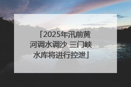 2025年汛前黄河调水调沙 三门峡水库将进行控泄