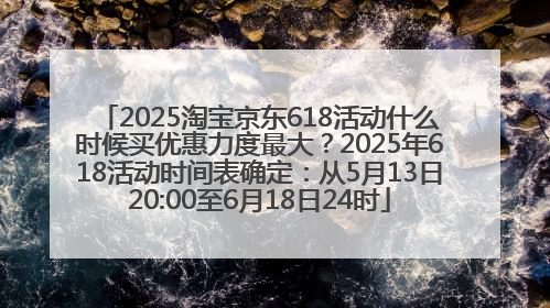 2025淘宝京东618活动什么时候买优惠力度最大？2025年618活动时间表确定：从5月13日20:00至6月18日24时