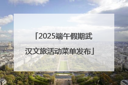2025端午假期武汉文旅活动菜单发布