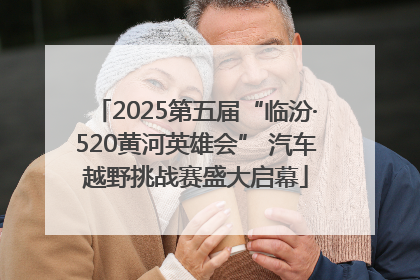 2025第五届“临汾·520黄河英雄会” 汽车越野挑战赛盛大启幕