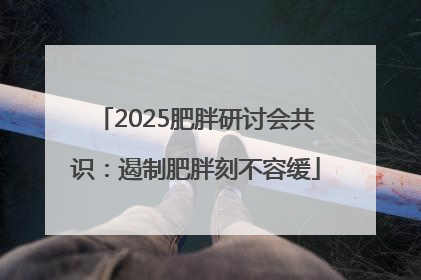 2025肥胖研讨会共识：遏制肥胖刻不容缓