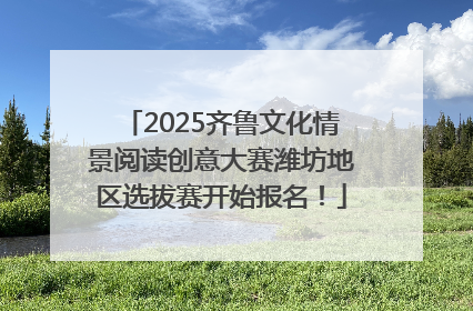 2025齐鲁文化情景阅读创意大赛潍坊地区选拔赛开始报名！