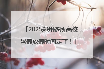 2025郑州多所高校暑假放假时间定了！