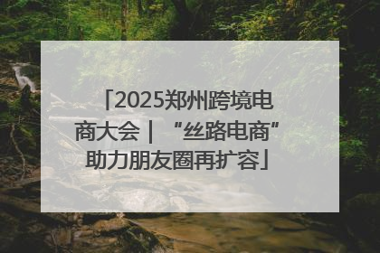 2025郑州跨境电商大会｜“丝路电商”助力朋友圈再扩容