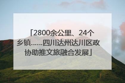 2800余公里、24个乡镇……四川达州达川区政协助推文旅融合发展