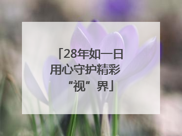 28年如一日 用心守护精彩“视”界