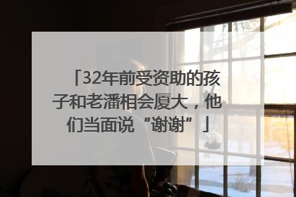 32年前受资助的孩子和老潘相会厦大，他们当面说“谢谢”