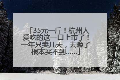 35元一斤！杭州人爱吃的这一口上市了！一年只卖几天，去晚了根本买不到……