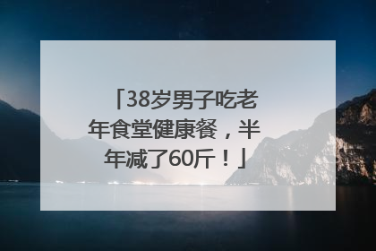 38岁男子吃老年食堂健康餐，半年减了60斤！