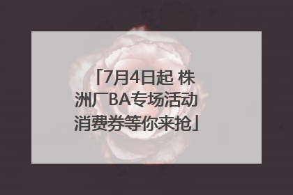 7月4日起 株洲厂BA专场活动消费券等你来抢
