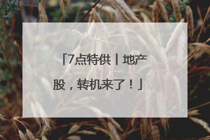 7点特供丨地产股，转机来了！
