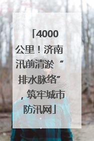 4000公里！济南汛前清淤“排水脉络”，筑牢城市防汛网