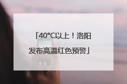 40°C以上！洛阳发布高温红色预警