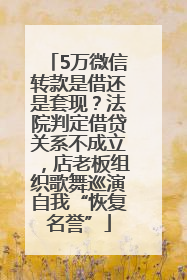 5万微信转款是借还是套现？法院判定借贷关系不成立，店老板组织歌舞巡演自我“恢复名誉”