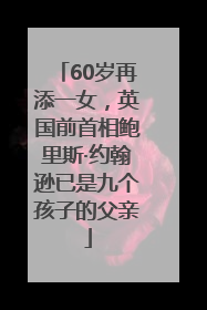 60岁再添一女，英国前首相鲍里斯·约翰逊已是九个孩子的父亲