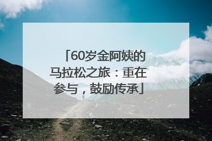 60岁金阿姨的马拉松之旅：重在参与，鼓励传承