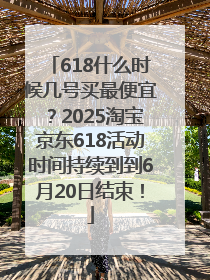 618什么时候几号买最便宜？2025淘宝京东618活动时间持续到到6月20日结束！