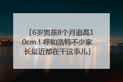 6岁男孩8个月追高10cm！呼和浩特不少家长最近都在干这事儿