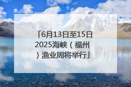 6月13日至15日 2025海峡（福州）渔业周将举行