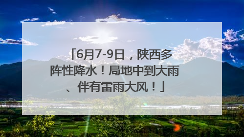 6月7-9日，陕西多阵性降水！局地中到大雨、伴有雷雨大风！