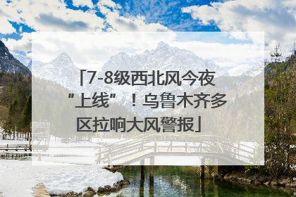 7-8级西北风今夜“上线”！乌鲁木齐多区拉响大风警报