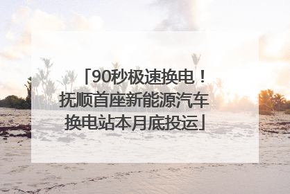 90秒极速换电！抚顺首座新能源汽车换电站本月底投运