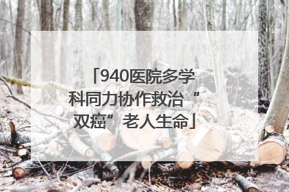 940医院多学科同力协作救治“双癌”老人生命