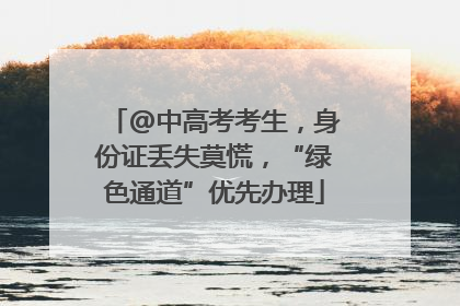 @中高考考生，身份证丢失莫慌，“绿色通道”优先办理