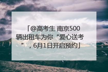 @高考生 南京500辆出租车为你“爱心送考”，6月1日开启预约