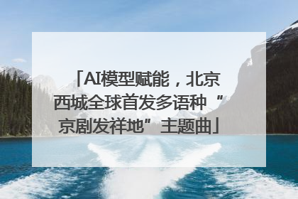 AI模型赋能，北京西城全球首发多语种“京剧发祥地”主题曲