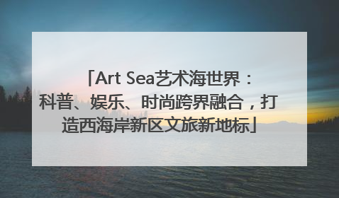 Art Sea艺术海世界：科普、娱乐、时尚跨界融合，打造西海岸新区文旅新地标