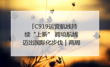 C919运营航线持续“上新” 跨境航线迈出国际化步伐｜两周年“成绩单”梳理↓