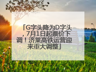 G字头降为D字头，7月1日起票价下调！济莱高铁运营迎来重大调整