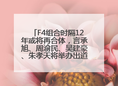 F4组合时隔12年或将再合体，言承旭、周渝民、吴建豪、朱孝天将举办出道25周年演唱会