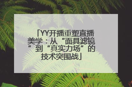 YY开播重塑直播美学：从“面具滤镜”到“真实力场”的技术突围战